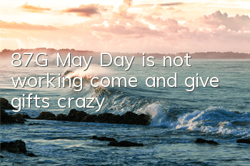 87G May Day is not working, come and give gifts crazy