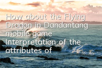 How about the Flying Dragon in Dandantang mobile game? Interpretation of the attributes of the Flying Dragon