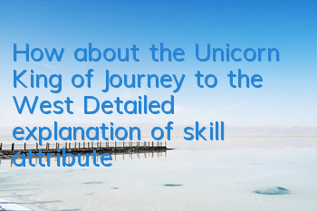How about the Unicorn King of Journey to the West? Detailed explanation of skill attributes