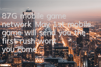 87G mobile game network May 1st mobile game will send you the first rush, won’t you come to the next one?