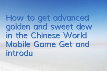 How to get advanced golden and sweet dew in the Chinese World Mobile Game? Get and introduce the functions