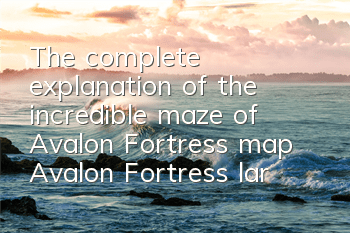 The complete explanation of the incredible maze of Avalon Fortress map Avalon Fortress large-scale guide