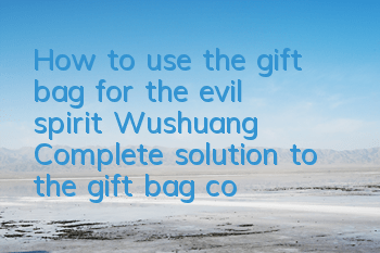 How to use the gift bag for the evil spirit Wushuang? Complete solution to the gift bag collection and redemption