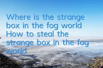 Where is the strange box in the fog world? How to steal the strange box in the fog world