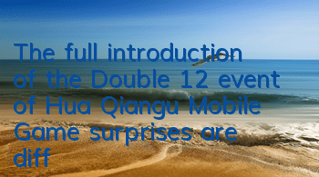 The full introduction of the Double 12 event of Hua Qiangu Mobile Game, surprises are different
