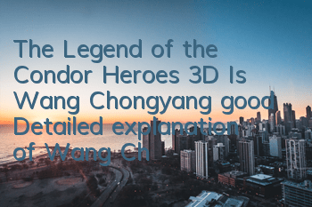 The Legend of the Condor Heroes 3D Is Wang Chongyang good? Detailed explanation of Wang Chongyang's skills obtained by love