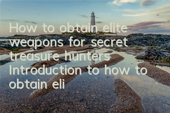 How to obtain elite weapons for secret treasure hunters? Introduction to how to obtain elite weapons