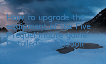 How to upgrade the equipment of the Five Prequel mobile game? Detailed explanation of the equipment upgrade strategy