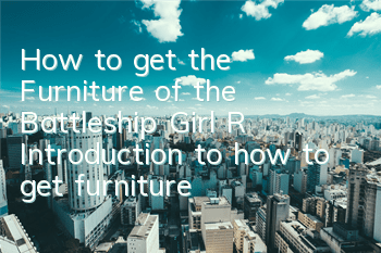 How to get the Furniture of the Battleship Girl R? Introduction to how to get furniture
