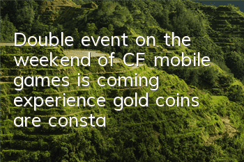 Double event on the weekend of CF mobile games is coming, experience gold coins are constantly being taken
