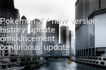 Pokemon XY new version history update announcement (continuous update)
