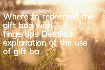 Where to redeemed the gift bag with fingertips? Detailed explanation of the use of gift bags