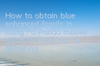 How to obtain blue enhanced fossils in Kung Fu Panda mobile game Introduction to obtaining methods