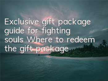 Exclusive gift package guide for fighting souls Where to redeem the gift package