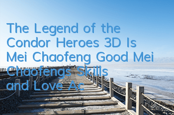 The Legend of the Condor Heroes 3D Is Mei Chaofeng Good? Mei Chaofeng's Skills and Love Acquisition Pictures