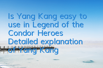 Is Yang Kang easy to use in Legend of the Condor Heroes? Detailed explanation of Yang Kang's skills obtained by love