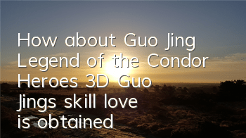 How about Guo Jing, Legend of the Condor Heroes 3D? Guo Jing's skill love is obtained