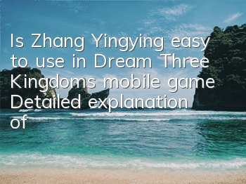 Is Zhang Yingying easy to use in Dream Three Kingdoms mobile game? Detailed explanation of Zhang Yingying's skill attributes