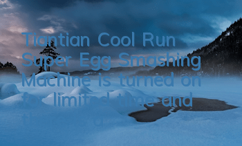 Tiantian Cool Run Super Egg Smashing Machine is turned on for limited time, and there is a surprise for adding diamonds