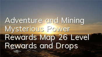 Adventure and Mining Mysterious Power Rewards Map 26 Level Rewards and Drops