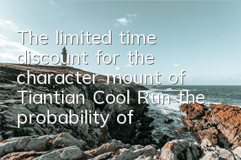 The limited time discount for the character mount of Tiantian Cool Run, the probability of exploring the three S-level treasures is increased