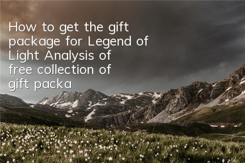 How to get the gift package for Legend of Light? Analysis of free collection of gift package activation code