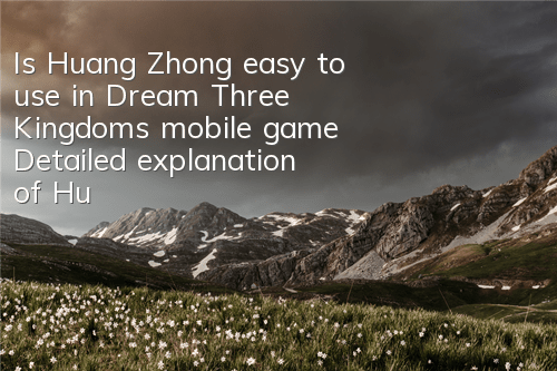 Is Huang Zhong easy to use in Dream Three Kingdoms mobile game? Detailed explanation of Huang Zhong’s skill attribute acquisition