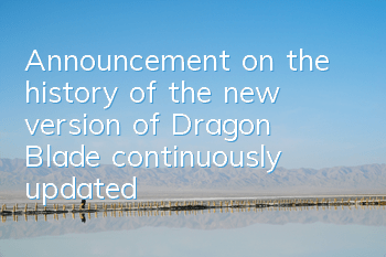 Announcement on the history of the new version of Dragon Blade (continuously updated)