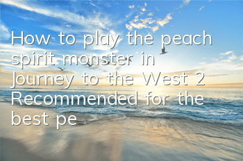 How to play the peach spirit monster in Journey to the West 2? Recommended for the best peach lineup