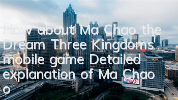 How about Ma Chao, the Dream Three Kingdoms mobile game? Detailed explanation of Ma Chao obtains attribute skills illustration