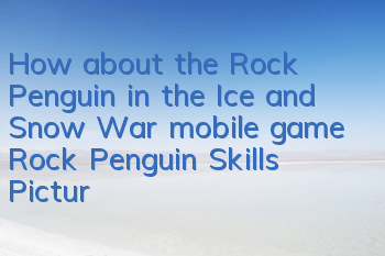 How about the Rock Penguin in the Ice and Snow War mobile game? Rock Penguin Skills Pictures