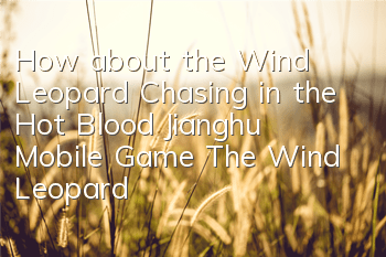 How about the Wind Leopard Chasing in the Hot Blood Jianghu Mobile Game? The Wind Leopard Crafting skill attributes