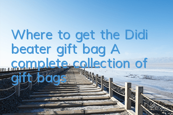 Where to get the Didi beater gift bag? A complete collection of gift bags