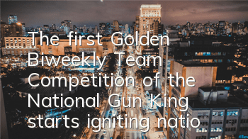 The first Golden Biweekly Team Competition of the National Gun King starts, igniting national competition