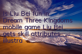 Is Liu Bei fun in Dream Three Kingdoms mobile game? Liu Bei gets skill attributes illustration detailed explanation