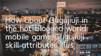 How about Gugujiuji in the hot-blooded world mobile game? Gugujiuji skill attributes illustration