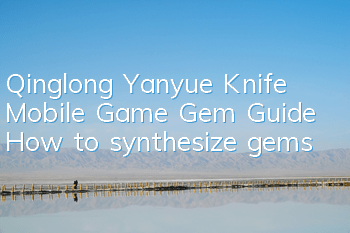 Qinglong Yanyue Knife Mobile Game Gem Guide How to synthesize gems