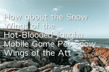 How about the Snow Wings of the Hot-Blooded Jianghu Mobile Game? Pet Snow Wings of the Attribute Skills Pictures