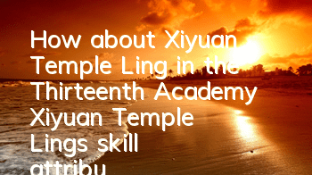 How about Xiyuan Temple Ling in the Thirteenth Academy? Xiyuan Temple Ling's skill attributes picture