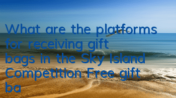 What are the platforms for receiving gift bags in the Sky Island Competition? Free gift bag guide