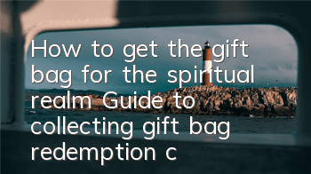 How to get the gift bag for the spiritual realm? Guide to collecting gift bag redemption code