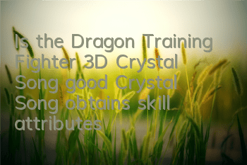 Is the Dragon Training Fighter 3D Crystal Song good? Crystal Song obtains skill attributes picture reference