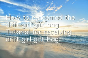 How to redeemed the drift girl gift bag? Tutorial for receiving drift girl gift bag