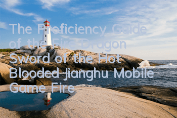 The Proficiency Guide of the Fire Dragon Sword of the Hot Blooded Jianghu Mobile Game Fire Dragon Sword Improves Proficiency
