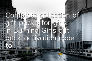 Complete collection of gift packs for girls in Burning Girls, gift pack activation code to get address guide