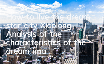 How to live the dream star city Xiaolong? Analysis of the characteristics of the dream image Xiaolong guest