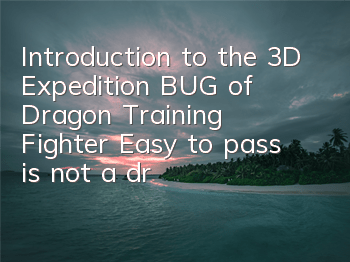 Introduction to the 3D Expedition BUG of Dragon Training Fighter: Easy to pass is not a dream
