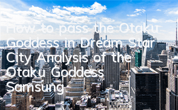 How to pass the Otaku Goddess in Dream Star City? Analysis of the Otaku Goddess’ Samsung Passing Strategy