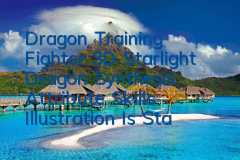Dragon Training Fighter 3D Starlight Dragon Synthesis Attribute Skills Illustration Is Starlight Dragon Powerful