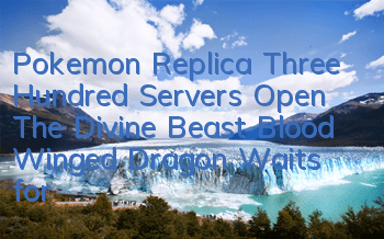 Pokemon Replica Three Hundred Servers Open, The Divine Beast Blood Winged Dragon Waits for You